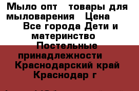 Мыло-опт - товары для мыловарения › Цена ­ 10 - Все города Дети и материнство » Постельные принадлежности   . Краснодарский край,Краснодар г.